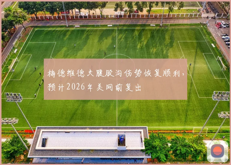 梅德维德夫腹股沟伤势恢复顺利,预计2026年美网前复出