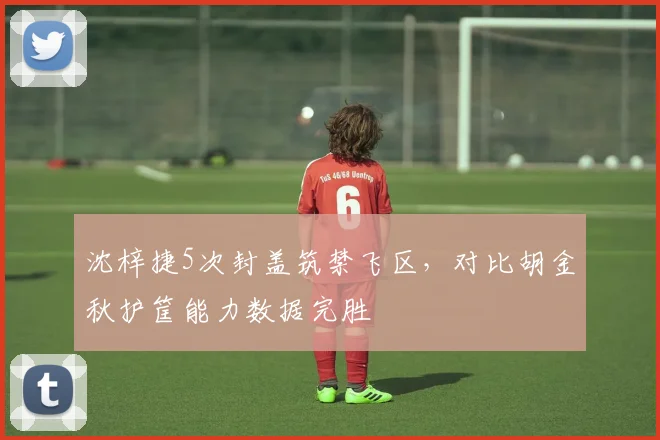 沈梓捷5次封盖筑禁飞区，对比胡金秋护筐能力数据完胜