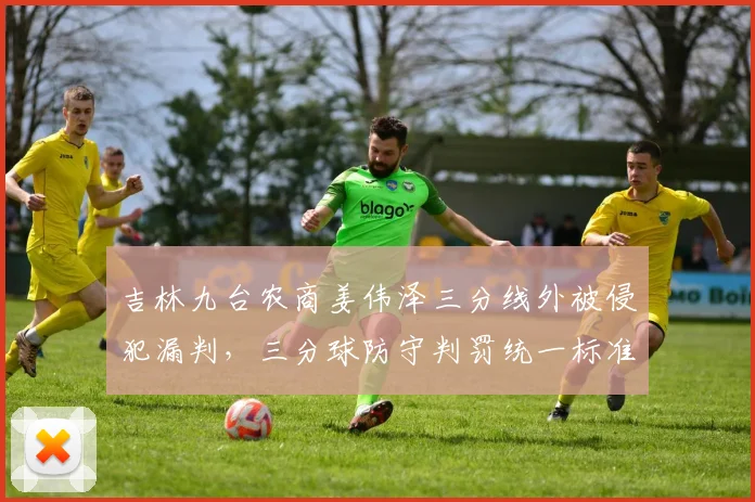吉林九台农商姜伟泽三分线外被侵犯漏判,三分球防守判罚统一标准或成下赛季重点