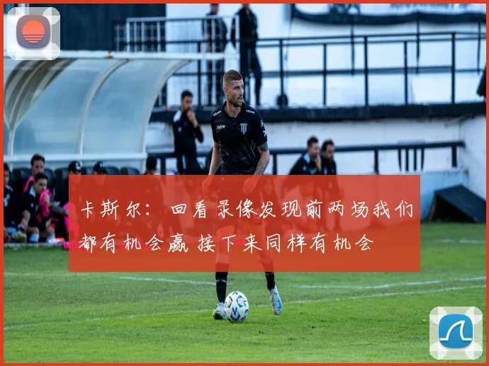 卡斯尔：回看录像发现前两场我们都有机会赢 接下来同样有机会