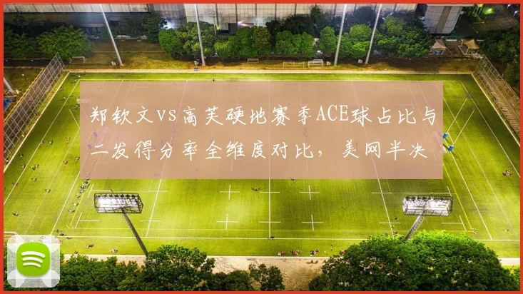 郑钦文vs高芙硬地赛季ACE球占比与二发得分率全维度对比,美网半决赛胜负手浮出水面