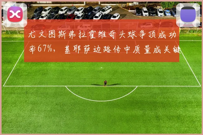尤文图斯弗拉霍维奇头球争顶成功率67%,基耶萨边路传中质量成关键变量